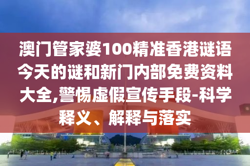 澳门管家婆100精准香港谜语今天的谜和新门内部免费资料大全,警惕虚假宣传手段-科学释义、解释与落实