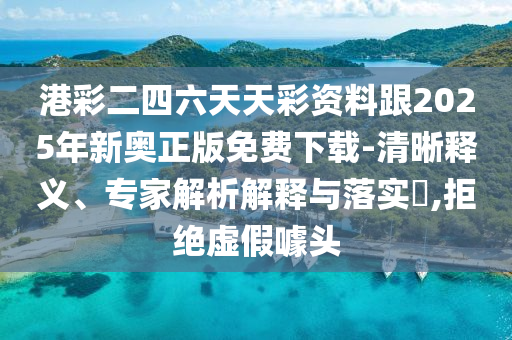 港彩二四六天天彩资料跟2025年新奥正版免费下载-清晰释义、专家解析解释与落实​,拒绝虚假噱头